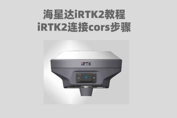 【海星達iRTK2教程】海星達iRTK2連接cors步驟詳情